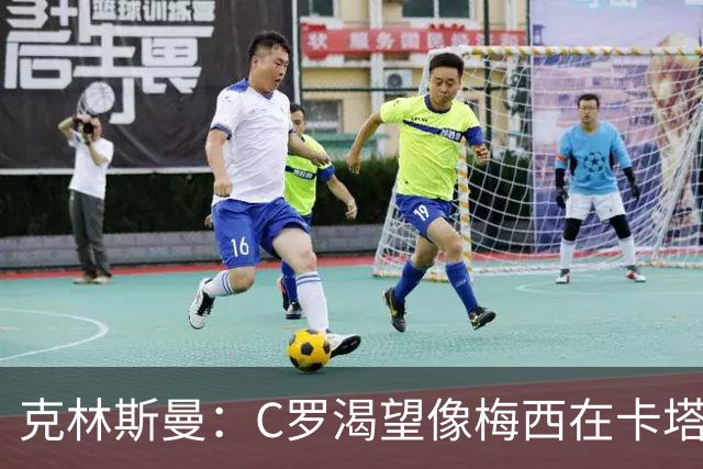 克林斯曼：C罗渴望像梅西在卡塔尔那样；巴西和葡萄牙是夺冠热门
