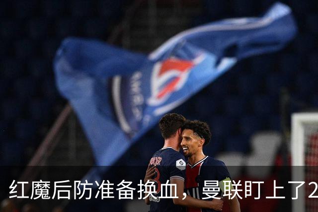 红魔后防准备换血，曼联盯上了23岁法国铁卫！巴萨阿森纳加入战局